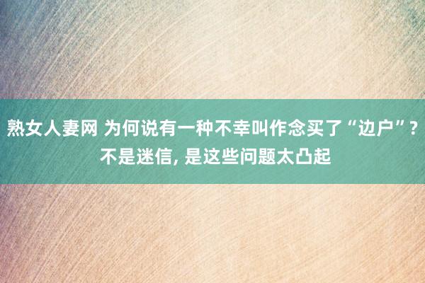 熟女人妻网 为何说有一种不幸叫作念买了“边户”? 不是迷信， 是这些问题太凸起