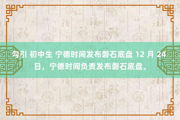 勾引 初中生 宁德时间发布磐石底盘 12 月 24 日，宁德时间负责发布磐石底盘。