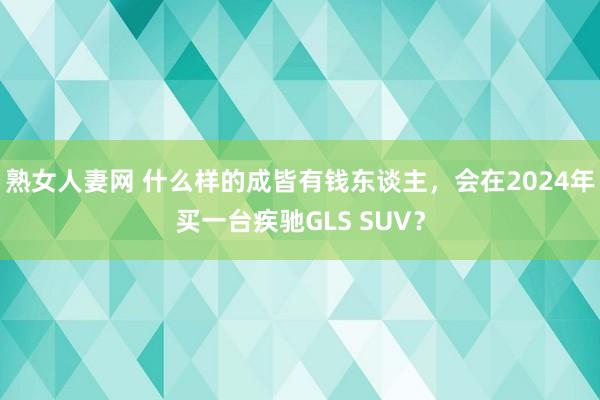 熟女人妻网 什么样的成皆有钱东谈主，会在2024年买一台疾驰GLS SUV？