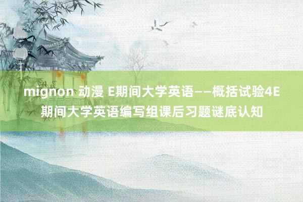 mignon 动漫 E期间大学英语——概括试验4E期间大学英语编写组课后习题谜底认知