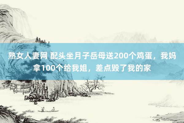 熟女人妻网 配头坐月子岳母送200个鸡蛋，我妈拿100个给我姐，差点毁了我的家