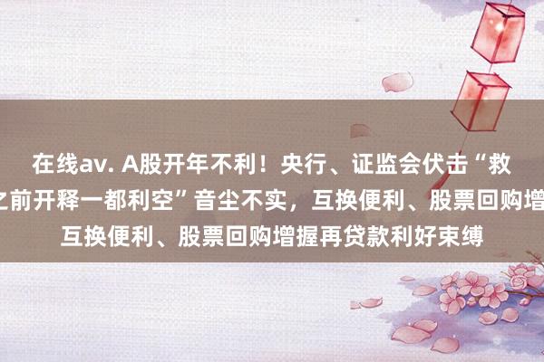 在线av. A股开年不利！央行、证监会伏击“救场”，“1月15号之前开释一都利空”音尘不实，互换便利、股票回购增握再贷款利好束缚