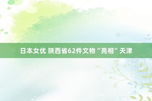 日本女优 陕西省62件文物“亮相”天津