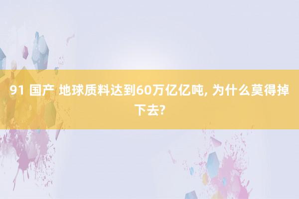 91 国产 地球质料达到60万亿亿吨， 为什么莫得掉下去?