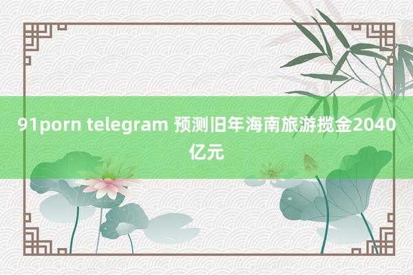 91porn telegram 预测旧年海南旅游揽金2040亿元