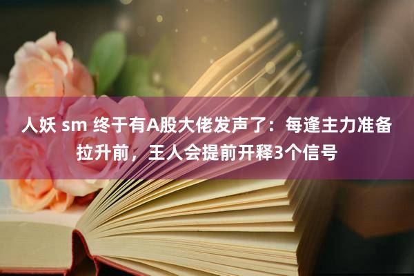 人妖 sm 终于有A股大佬发声了：每逢主力准备拉升前，王人会提前开释3个信号