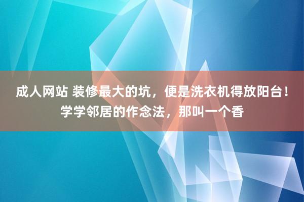 成人网站 装修最大的坑，便是洗衣机得放阳台！学学邻居的作念法，那叫一个香