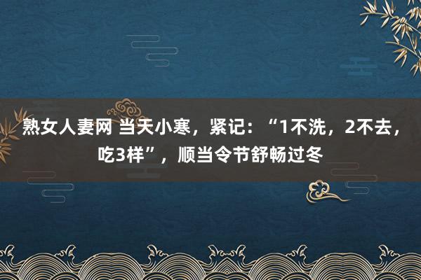 熟女人妻网 当天小寒，紧记：“1不洗，2不去，吃3样”，顺当令节舒畅过冬