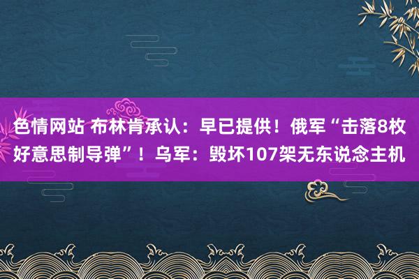 色情网站 布林肯承认：早已提供！俄军“击落8枚好意思制导弹”！乌军：毁坏107架无东说念主机