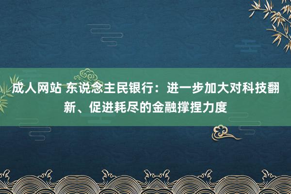 成人网站 东说念主民银行：进一步加大对科技翻新、促进耗尽的金融撑捏力度