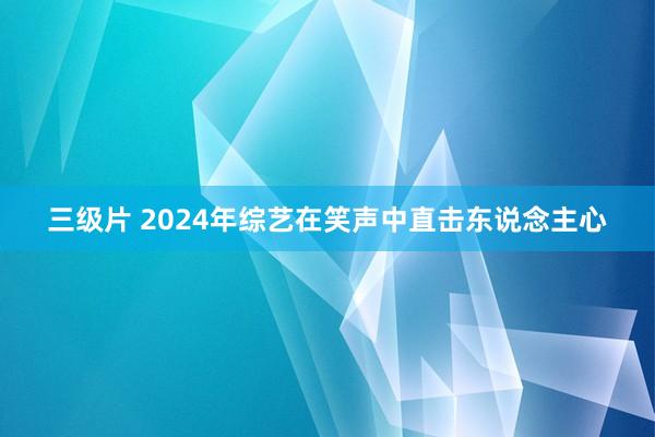 三级片 2024年综艺在笑声中直击东说念主心