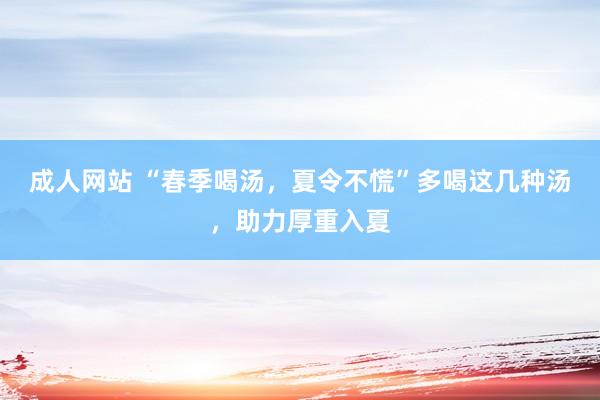 成人网站 “春季喝汤，夏令不慌”多喝这几种汤，助力厚重入夏