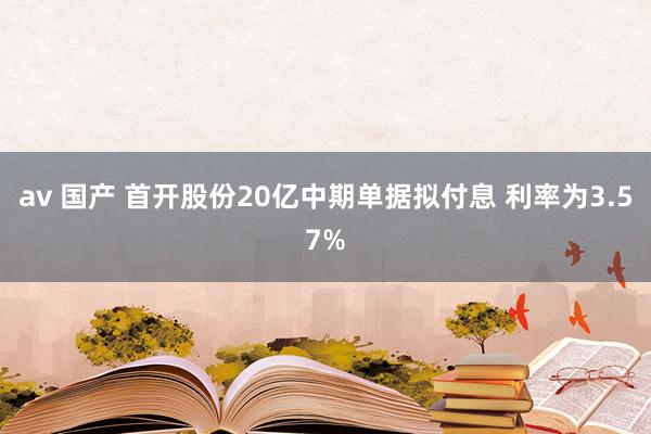 av 国产 首开股份20亿中期单据拟付息 利率为3.57%