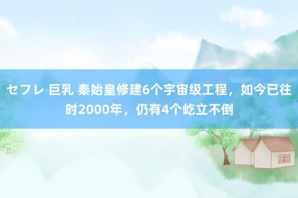 セフレ 巨乳 秦始皇修建6个宇宙级工程，如今已往时2000年，仍有4个屹立不倒