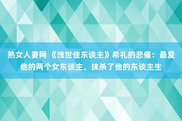 熟女人妻网 《浊世佳东谈主》希礼的悲催：最爱他的两个女东谈主，抹杀了他的东谈主生