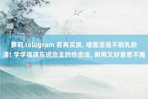 萝莉 telegram 若再买房， 墙面坚强不刷乳胶漆! 学学福建东说念主的作念法， 耐用又好意思不雅