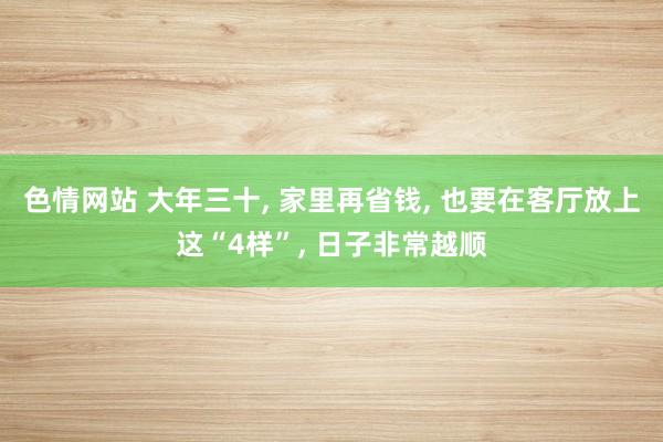 色情网站 大年三十， 家里再省钱， 也要在客厅放上这“4样”， 日子非常越顺