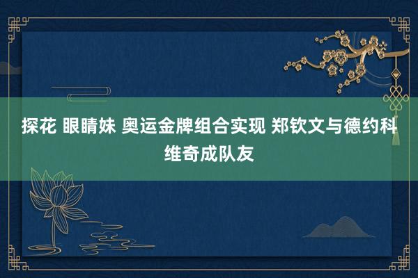 探花 眼睛妹 奥运金牌组合实现 郑钦文与德约科维奇成队友