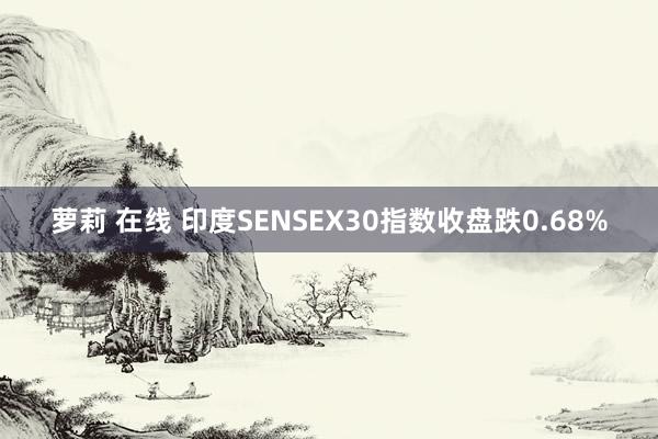 萝莉 在线 印度SENSEX30指数收盘跌0.68%