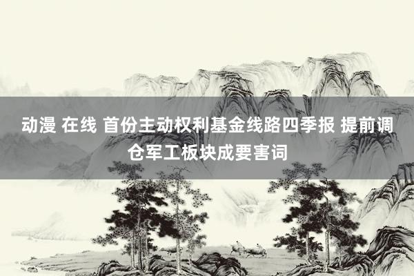 动漫 在线 首份主动权利基金线路四季报 提前调仓军工板块成要害词