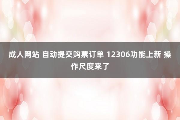 成人网站 自动提交购票订单 12306功能上新 操作尺度来了