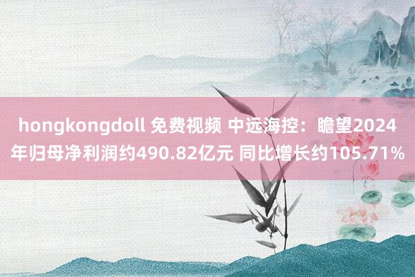 hongkongdoll 免费视频 中远海控：瞻望2024年归母净利润约490.82亿元 同比增长约105.71%