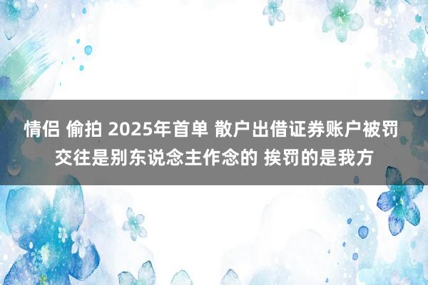 情侣 偷拍 2025年首单 散户出借证券账户被罚 交往是别东说念主作念的 挨罚的是我方