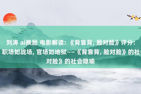 刘涛 ai换脸 电影解读: 《背靠背， 脸对脸》评分: 9.5分 职场如战场， 官场如地狱——《背靠背， 脸对脸》的社会隐喻