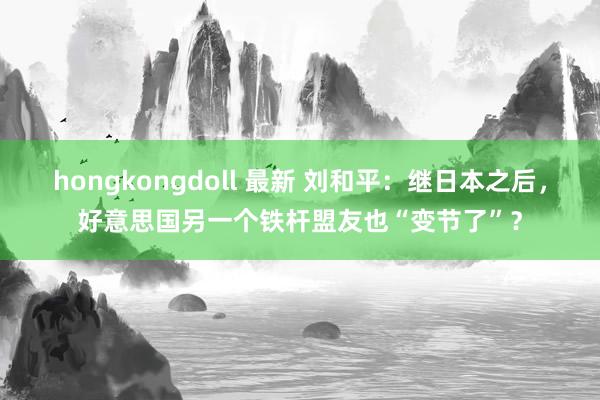 hongkongdoll 最新 刘和平：继日本之后，好意思国另一个铁杆盟友也“变节了”？