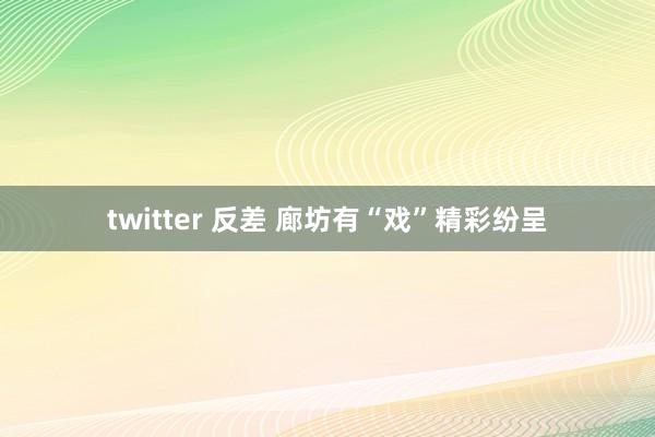 twitter 反差 廊坊有“戏”精彩纷呈