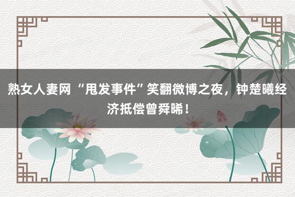 熟女人妻网 “甩发事件”笑翻微博之夜，钟楚曦经济抵偿曾舜晞！