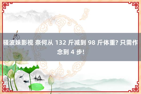 骚波妹影视 奈何从 132 斤减到 98 斤体重? 只需作念到 4 步!