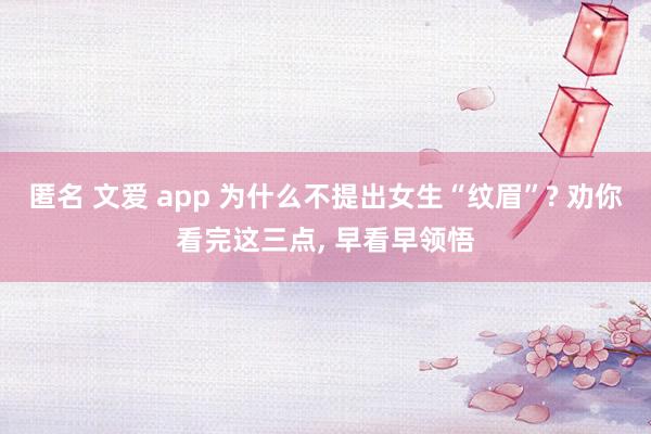 匿名 文爱 app 为什么不提出女生“纹眉”? 劝你看完这三点， 早看早领悟