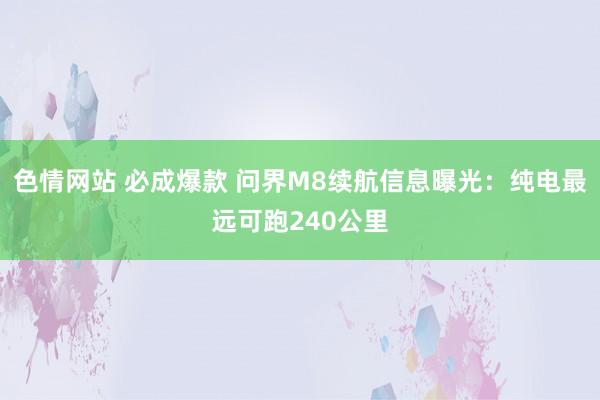 色情网站 必成爆款 问界M8续航信息曝光：纯电最远可跑240公里