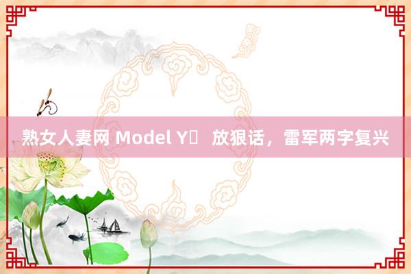 熟女人妻网 Model Y​ 放狠话，雷军两字复兴