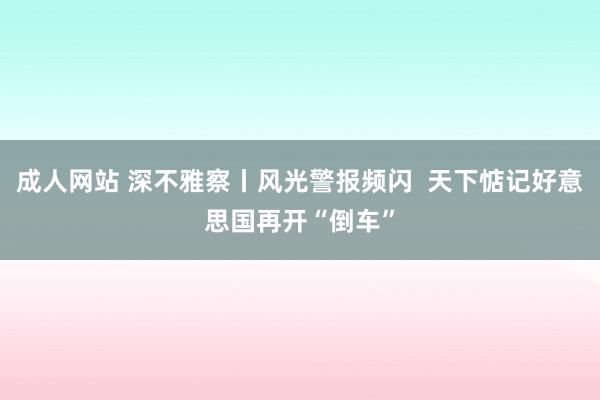 成人网站 深不雅察丨风光警报频闪  天下惦记好意思国再开“倒车”