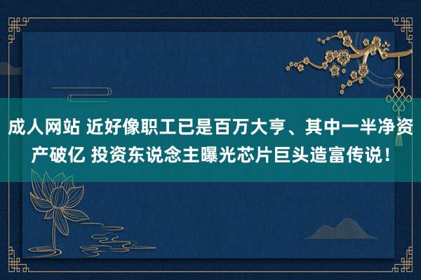 成人网站 近好像职工已是百万大亨、其中一半净资产破亿 投资东说念主曝光芯片巨头造富传说！