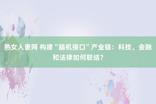 熟女人妻网 构建“脑机接口”产业链：科技、金融和法律如何联结？