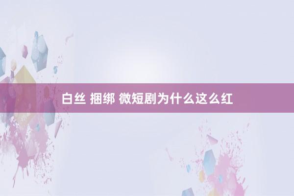 白丝 捆绑 微短剧为什么这么红