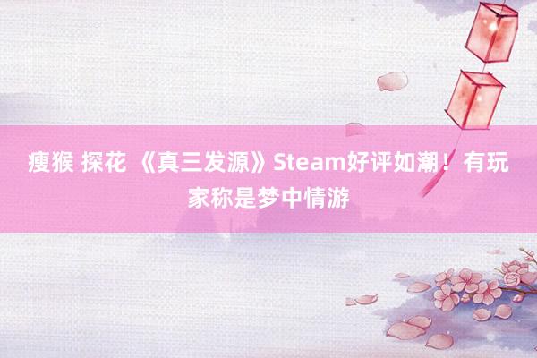 瘦猴 探花 《真三发源》Steam好评如潮！有玩家称是梦中情游