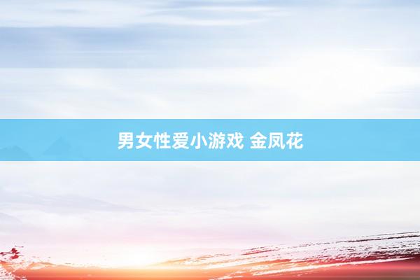 男女性爱小游戏 金凤花