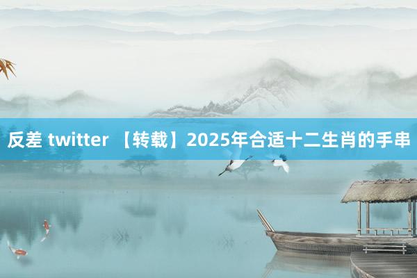 反差 twitter 【转载】2025年合适十二生肖的手串
