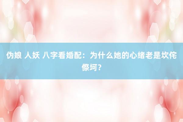 伪娘 人妖 八字看婚配：为什么她的心绪老是坎侘傺坷？