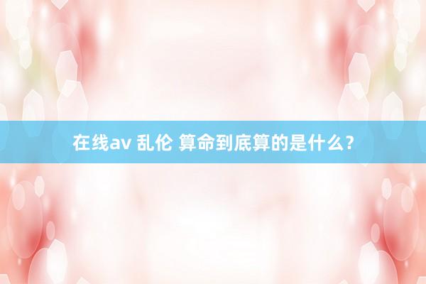 在线av 乱伦 算命到底算的是什么？