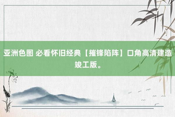 亚洲色图 必看怀旧经典【摧锋陷阵】口角高清建造竣工版。