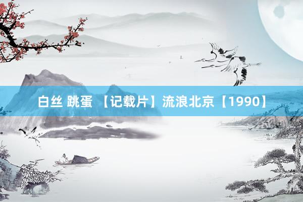白丝 跳蛋 【记载片】流浪北京【1990】